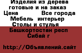 Изделия из дерева готовые и на заказ › Цена ­ 1 500 - Все города Мебель, интерьер » Столы и стулья   . Башкортостан респ.,Сибай г.